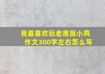 我最喜欢玩老鹰捉小鸡作文300字左右怎么写