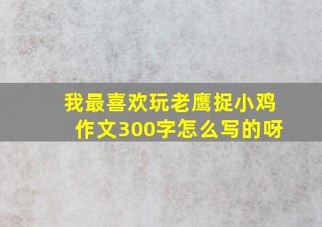 我最喜欢玩老鹰捉小鸡作文300字怎么写的呀