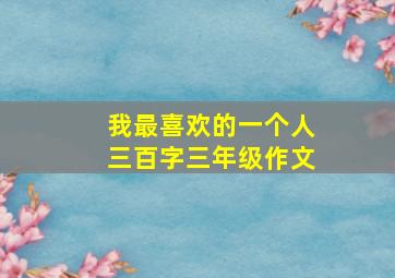 我最喜欢的一个人三百字三年级作文