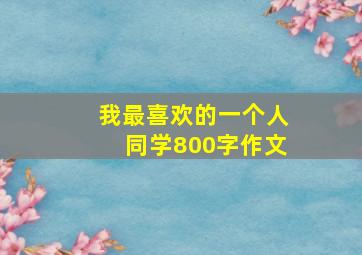 我最喜欢的一个人同学800字作文