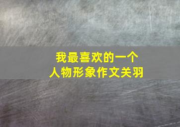 我最喜欢的一个人物形象作文关羽