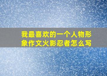 我最喜欢的一个人物形象作文火影忍者怎么写