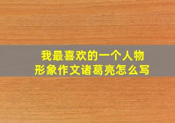 我最喜欢的一个人物形象作文诸葛亮怎么写