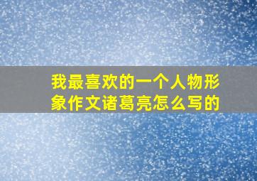 我最喜欢的一个人物形象作文诸葛亮怎么写的