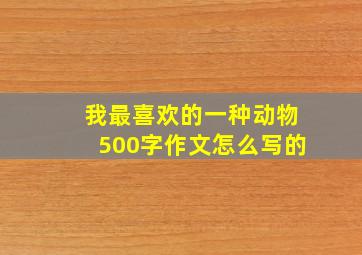 我最喜欢的一种动物500字作文怎么写的