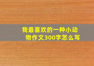 我最喜欢的一种小动物作文300字怎么写