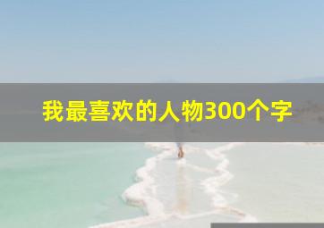 我最喜欢的人物300个字