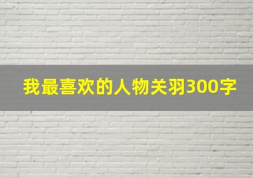 我最喜欢的人物关羽300字