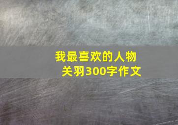 我最喜欢的人物关羽300字作文