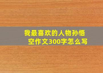 我最喜欢的人物孙悟空作文300字怎么写