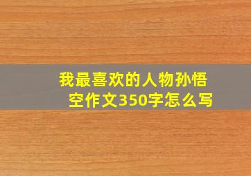 我最喜欢的人物孙悟空作文350字怎么写