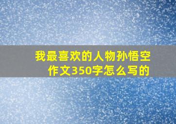 我最喜欢的人物孙悟空作文350字怎么写的