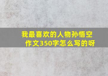 我最喜欢的人物孙悟空作文350字怎么写的呀