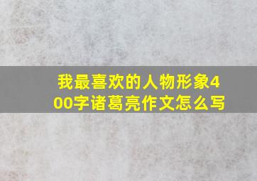 我最喜欢的人物形象400字诸葛亮作文怎么写