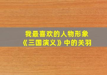 我最喜欢的人物形象《三国演义》中的关羽