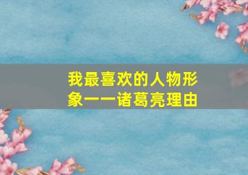 我最喜欢的人物形象一一诸葛亮理由