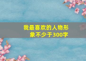 我最喜欢的人物形象不少于300字