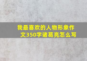 我最喜欢的人物形象作文350字诸葛亮怎么写