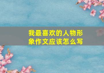 我最喜欢的人物形象作文应该怎么写