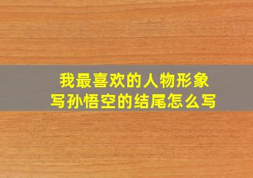 我最喜欢的人物形象写孙悟空的结尾怎么写