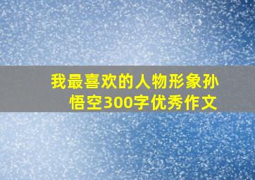 我最喜欢的人物形象孙悟空300字优秀作文