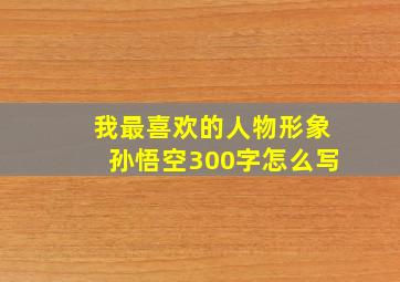 我最喜欢的人物形象孙悟空300字怎么写