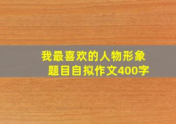 我最喜欢的人物形象题目自拟作文400字