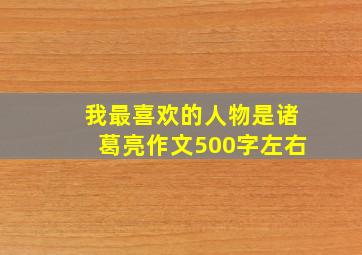 我最喜欢的人物是诸葛亮作文500字左右