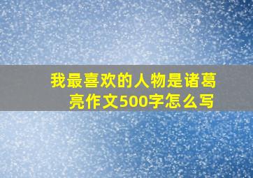 我最喜欢的人物是诸葛亮作文500字怎么写