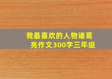 我最喜欢的人物诸葛亮作文300字三年级