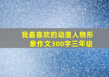 我最喜欢的动漫人物形象作文300字三年级