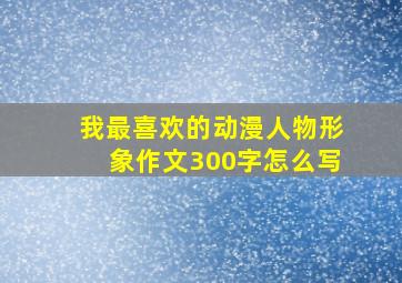 我最喜欢的动漫人物形象作文300字怎么写