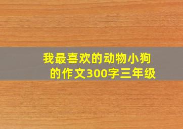 我最喜欢的动物小狗的作文300字三年级