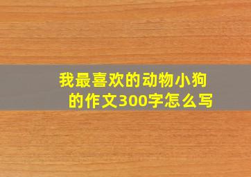 我最喜欢的动物小狗的作文300字怎么写