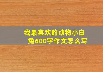 我最喜欢的动物小白兔600字作文怎么写