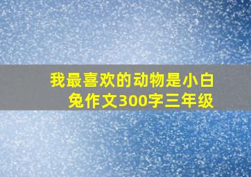 我最喜欢的动物是小白兔作文300字三年级