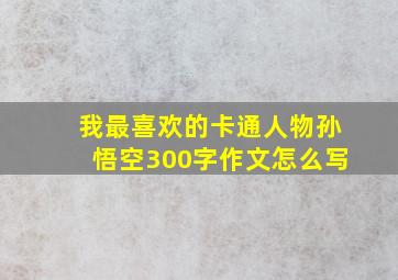 我最喜欢的卡通人物孙悟空300字作文怎么写