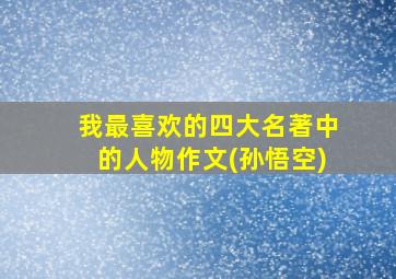 我最喜欢的四大名著中的人物作文(孙悟空)