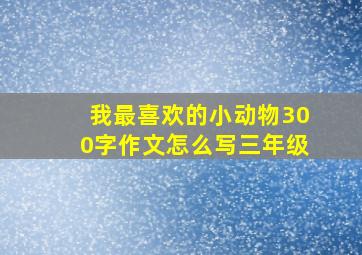 我最喜欢的小动物300字作文怎么写三年级