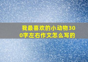 我最喜欢的小动物300字左右作文怎么写的