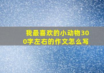 我最喜欢的小动物300字左右的作文怎么写