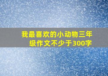 我最喜欢的小动物三年级作文不少于300字