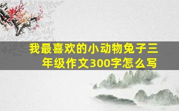 我最喜欢的小动物兔子三年级作文300字怎么写