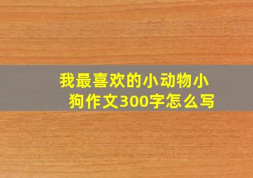 我最喜欢的小动物小狗作文300字怎么写