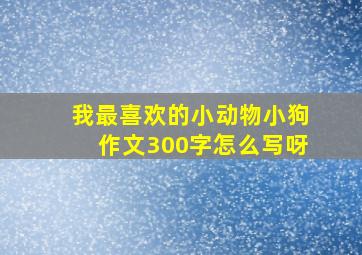 我最喜欢的小动物小狗作文300字怎么写呀