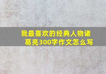 我最喜欢的经典人物诸葛亮300字作文怎么写