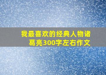 我最喜欢的经典人物诸葛亮300字左右作文