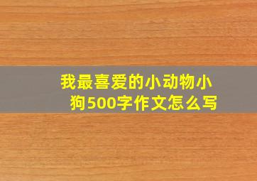 我最喜爱的小动物小狗500字作文怎么写