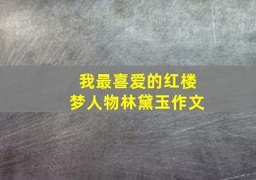 我最喜爱的红楼梦人物林黛玉作文