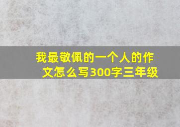 我最敬佩的一个人的作文怎么写300字三年级